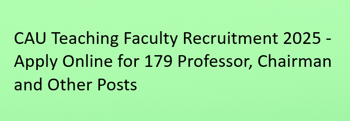 CAU Teaching Faculty Recruitment 2025 – Apply Online for 179 Professor, Chairman & Other Vacancies