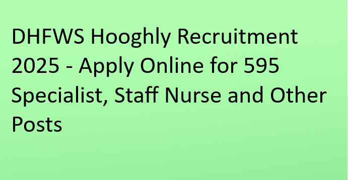 DHFWS Hooghly Recruitment 2025 - Apply Online for 595 Specialist, Staff Nurse and Other Posts