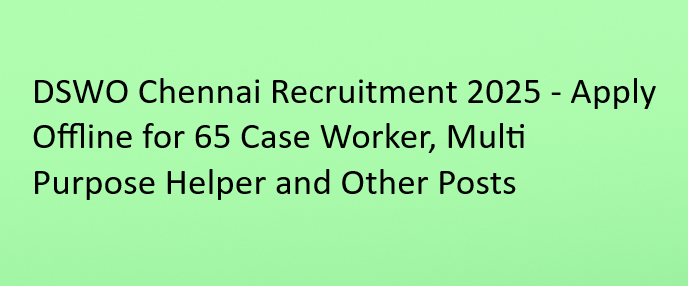 DSWO Chennai Recruitment 2025 - Apply Offline for 65 Case Worker, Multi Purpose Helper and Other Posts