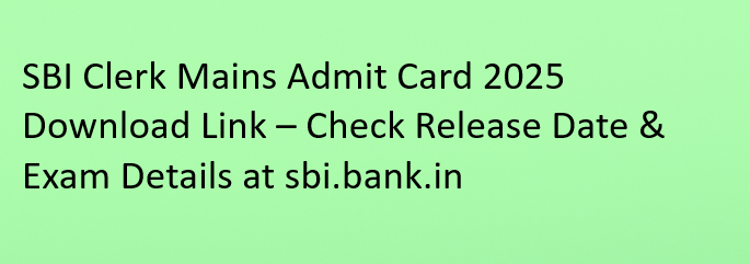 SBI Clerk Mains Admit Card 2025 Download Link – Check Release Date & Exam Details